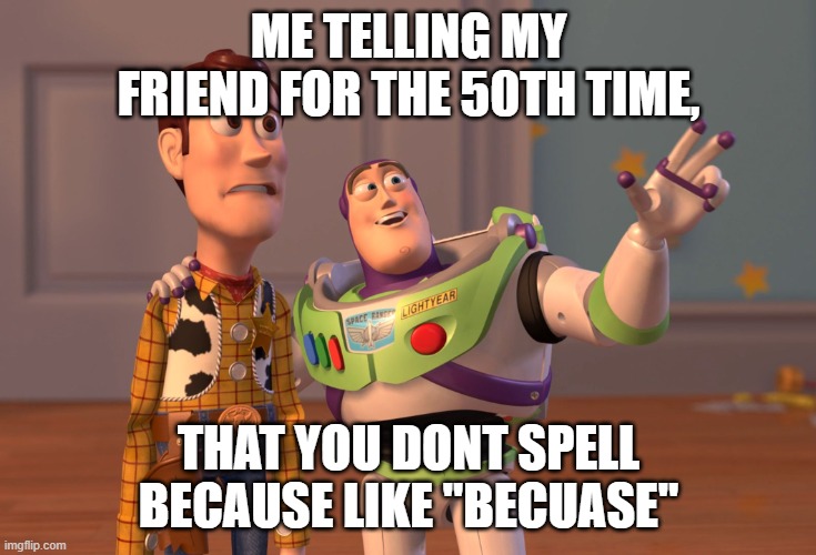 me every week dealing with this | ME TELLING MY FRIEND FOR THE 50TH TIME, THAT YOU DONT SPELL BECAUSE LIKE "BECUASE" | image tagged in memes,x x everywhere | made w/ Imgflip meme maker