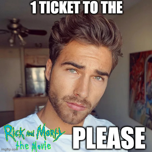 1 TICKET TO THE; PLEASE | image tagged in memes,meme,funny,fun,rick and morty,movie | made w/ Imgflip meme maker