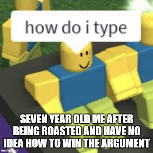 How do i type | SEVEN YEAR OLD ME AFTER BEING ROASTED AND HAVE NO IDEA HOW TO WIN THE ARGUMENT | image tagged in how do i type | made w/ Imgflip meme maker