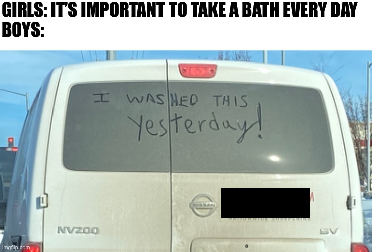 GIRLS: IT’S IMPORTANT TO TAKE A BATH EVERY DAY 

BOYS: | image tagged in boys vs girls | made w/ Imgflip meme maker