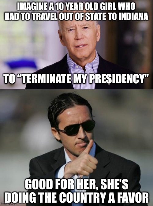biden did say “terminate the presidency” | IMAGINE A 10 YEAR OLD GIRL WHO HAD TO TRAVEL OUT OF STATE TO INDIANA; TO “TERMINATE MY PRESIDENCY”; GOOD FOR HER, SHE’S DOING THE COUNTRY A FAVOR | image tagged in joe biden 2020,good for you,terminate the presidency,funny,joe biden | made w/ Imgflip meme maker