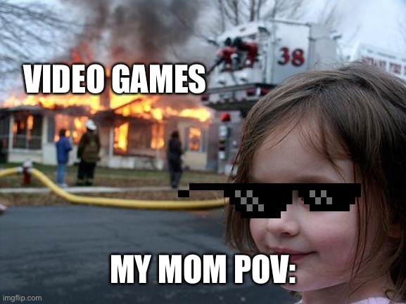 Mom | VIDEO GAMES; MY MOM POV: | image tagged in memes,disaster girl | made w/ Imgflip meme maker