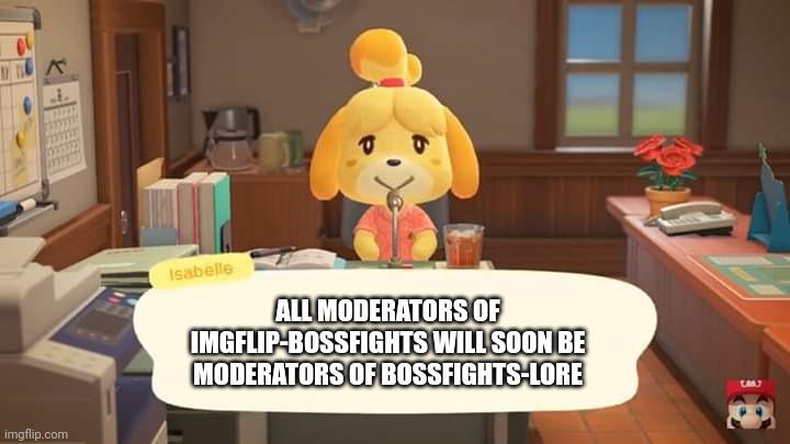 Isabelle Animal Crossing Announcement | ALL MODERATORS OF IMGFLIP-BOSSFIGHTS WILL SOON BE MODERATORS OF BOSSFIGHTS-LORE | image tagged in isabelle animal crossing announcement | made w/ Imgflip meme maker