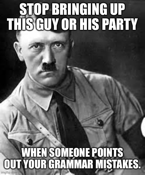 Seriously, stop doing it | STOP BRINGING UP THIS GUY OR HIS PARTY; WHEN SOMEONE POINTS OUT YOUR GRAMMAR MISTAKES. | image tagged in adolf hitler,grammar,stop | made w/ Imgflip meme maker