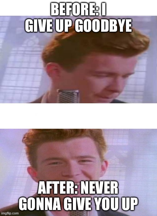 before and after rick astley | BEFORE: I GIVE UP GOODBYE; AFTER: NEVER GONNA GIVE YOU UP | image tagged in rick astley feeling good | made w/ Imgflip meme maker