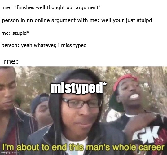 I’m about to end this man’s whole career | me: *finishes well thought out argument*; person in an online argument with me: well your just stuipd; me: stupid*; person: yeah whatever, i miss typed; me:; mistyped* | image tagged in i m about to end this man s whole career | made w/ Imgflip meme maker