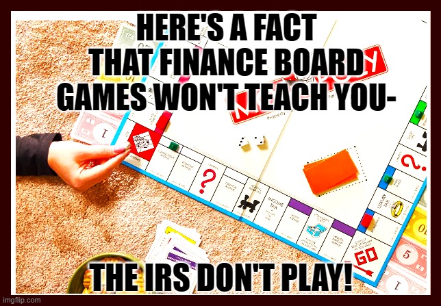 TINY FACTOID | HERE'S A FACT THAT FINANCE BOARD GAMES WON'T TEACH YOU-; THE IRS DON'T PLAY! | image tagged in united states,irs,money,boardgames,lessons learned,live and learnn | made w/ Imgflip meme maker