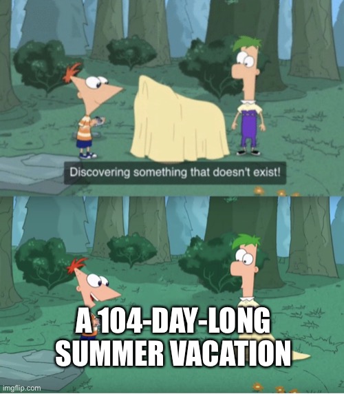Phineas and Ferb are pretty lucky | A 104-DAY-LONG SUMMER VACATION | image tagged in discovering something that doesn t exist,phineas and ferb,summer vacation | made w/ Imgflip meme maker