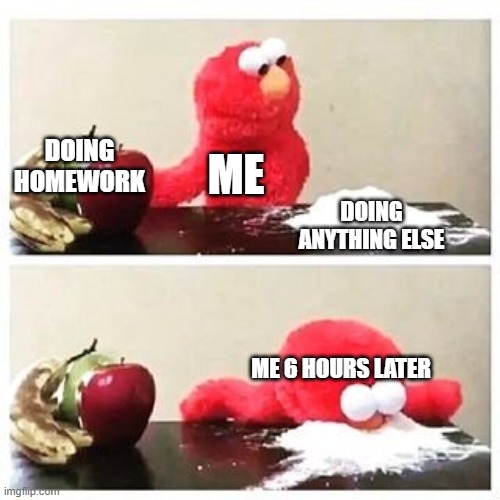 Yes this is true | DOING HOMEWORK; ME; DOING ANYTHING ELSE; ME 6 HOURS LATER | image tagged in elmo cocaine | made w/ Imgflip meme maker