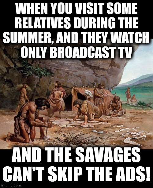Savages! |  WHEN YOU VISIT SOME
RELATIVES DURING THE
SUMMER, AND THEY WATCH
ONLY BROADCAST TV; AND THE SAVAGES CAN'T SKIP THE ADS! | image tagged in memes,relatives,summer,television,ads,advertisement | made w/ Imgflip meme maker