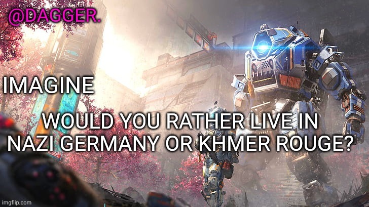 Titanfall 2 template | WOULD YOU RATHER LIVE IN NAZI GERMANY OR KHMER ROUGE? | image tagged in titanfall 2 template | made w/ Imgflip meme maker