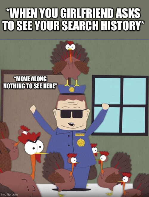 Move Along Nothing To See Here |  *WHEN YOU GIRLFRIEND ASKS TO SEE YOUR SEARCH HISTORY*; “MOVE ALONG NOTHING TO SEE HERE” | image tagged in move along,south park,officer barbrady,search history,nothing to see here | made w/ Imgflip meme maker
