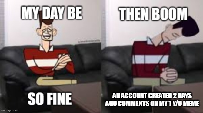 My Day Be So Fine Then Boom | AN ACCOUNT CREATED 2 DAYS AGO COMMENTS ON MY 1 Y/O MEME | image tagged in my day be so fine then boom | made w/ Imgflip meme maker