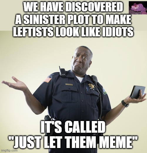 Some of the latest leftist memes are really pathic. | WE HAVE DISCOVERED A SINISTER PLOT TO MAKE LEFTISTS LOOK LIKE IDIOTS; IT'S CALLED "JUST LET THEM MEME" | image tagged in cop | made w/ Imgflip meme maker