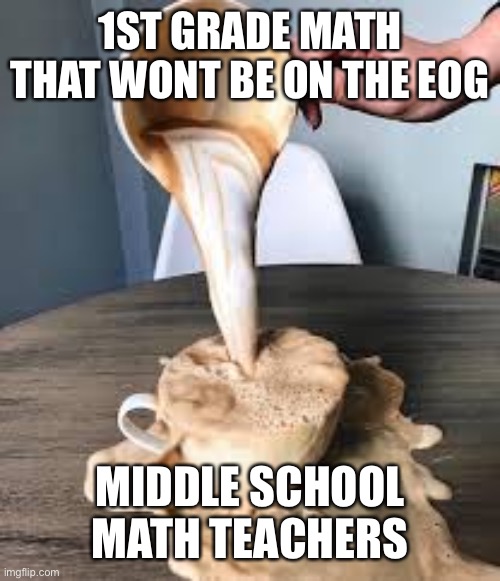 1st grade math | 1ST GRADE MATH THAT WONT BE ON THE EOG; MIDDLE SCHOOL MATH TEACHERS | image tagged in math,overflowing coffee,coffee | made w/ Imgflip meme maker