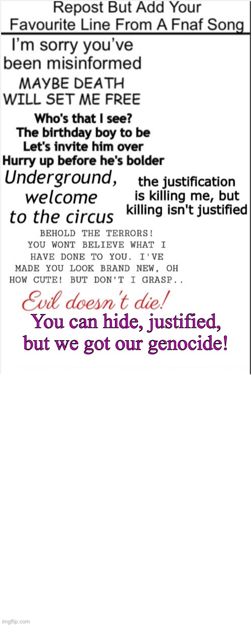WE WANT OUT!!! | You can hide, justified, but we got our genocide! | image tagged in memes,blank transparent square,fnaf,song lyrics,repost | made w/ Imgflip meme maker