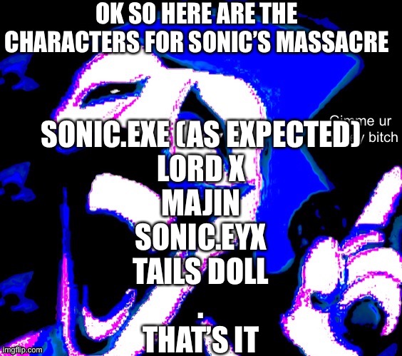 OK SO HERE ARE THE CHARACTERS FOR SONIC’S MASSACRE; SONIC.EXE (AS EXPECTED)
LORD X
MAJIN
SONIC.EYX
TAILS DOLL
.
THAT’S IT | image tagged in gimme your money bitch | made w/ Imgflip meme maker