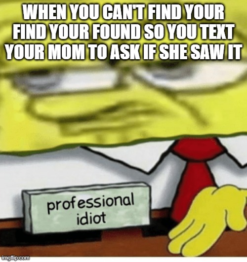 Professional Idiot | WHEN YOU CAN'T FIND YOUR FIND YOUR FOUND SO YOU TEXT YOUR MOM TO ASK IF SHE SAW IT | image tagged in professional idiot | made w/ Imgflip meme maker