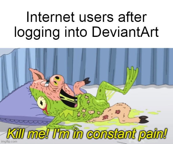 Kill me! I'm in constant pain! | Internet users after logging into DeviantArt | image tagged in kill me i'm in constant pain,memes,internet,deviantart | made w/ Imgflip meme maker
