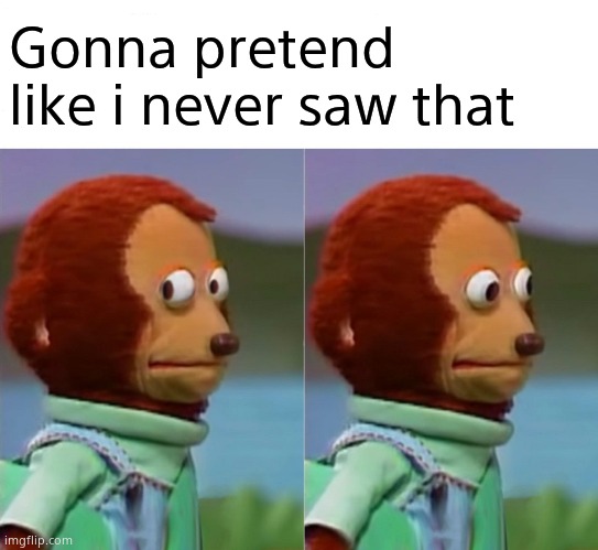 I'm gonna pretend I didn't just see that | Gonna pretend like i never saw that | image tagged in i'm gonna pretend i didn't just see that | made w/ Imgflip meme maker