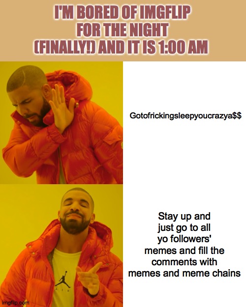 I do this every night | I'M BORED OF IMGFLIP FOR THE NIGHT (FINALLY!) AND IT IS 1:00 AM; Gotofrickingsleepyoucrazya$$; Stay up and just go to all yo followers' memes and fill the comments with memes and meme chains | image tagged in memes,drake hotline bling,not sleep | made w/ Imgflip meme maker