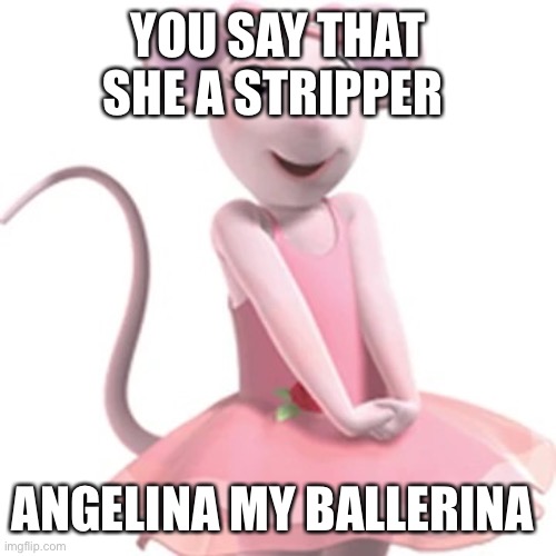 Angelina Ballerina | YOU SAY THAT SHE A STRIPPER; ANGELINA MY BALLERINA | image tagged in you say angelina a stripper that s my ballerina | made w/ Imgflip meme maker