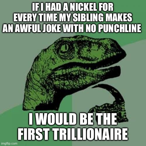 Philosoraptor | IF I HAD A NICKEL FOR EVERY TIME MY SIBLING MAKES AN AWFUL JOKE WITH NO PUNCHLINE; I WOULD BE THE FIRST TRILLIONAIRE | image tagged in memes,philosoraptor | made w/ Imgflip meme maker