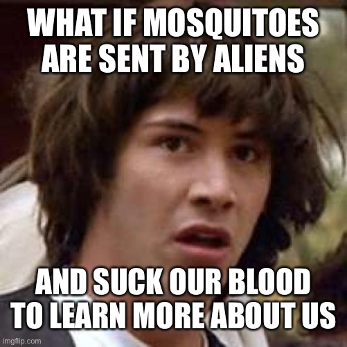 Mosquitoes | WHAT IF MOSQUITOES ARE SENT BY ALIENS; AND SUCK OUR BLOOD TO LEARN MORE ABOUT US | image tagged in memes,conspiracy keanu | made w/ Imgflip meme maker