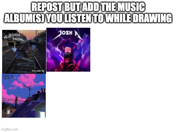 It can be more than 1 | REPOST BUT ADD THE MUSIC ALBUM(S) YOU LISTEN TO WHILE DRAWING | image tagged in blank white template | made w/ Imgflip meme maker
