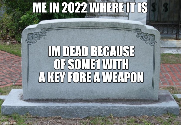 Gravestone | ME IN 2022 WHERE IT IS IM DEAD BECAUSE OF SOME1 WITH A KEY FORE A WEAPON | image tagged in gravestone | made w/ Imgflip meme maker