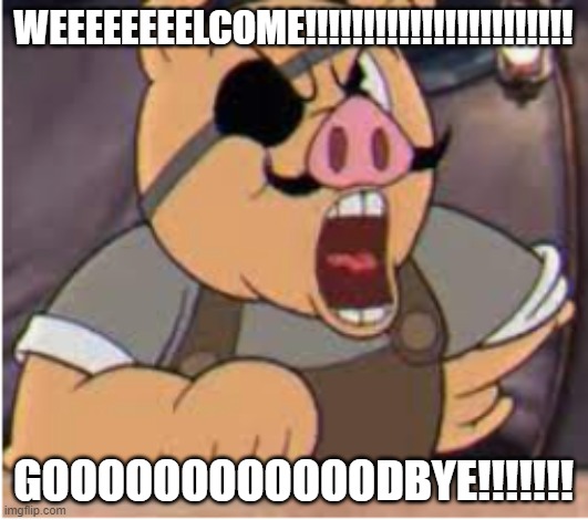 Porkrind yelling | WEEEEEEEELCOME!!!!!!!!!!!!!!!!!!!!!!! GOOOOOOOOOOOODBYE!!!!!!! | image tagged in porkrind yelling,cuphead | made w/ Imgflip meme maker