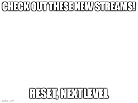 Check out my new streams! They are COOL! Please post something on one of these streams! |  CHECK OUT THESE NEW STREAMS! RESET, NEXTLEVEL | image tagged in blank white template,announcement,new,upvote,comment,fun | made w/ Imgflip meme maker