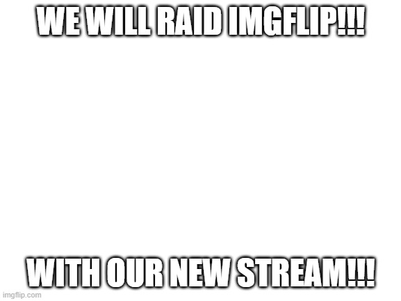 WAR!!! | WE WILL RAID IMGFLIP!!! WITH OUR NEW STREAM!!! | image tagged in blank white template | made w/ Imgflip meme maker