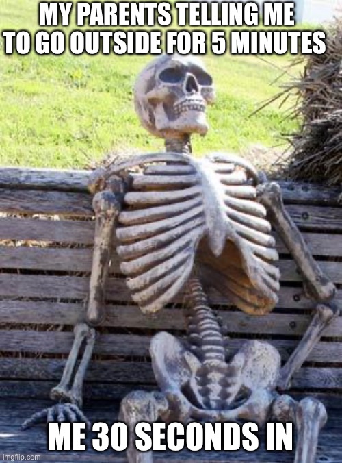 Waiting Skeleton | MY PARENTS TELLING ME TO GO OUTSIDE FOR 5 MINUTES; ME 30 SECONDS IN | image tagged in memes,waiting skeleton | made w/ Imgflip meme maker