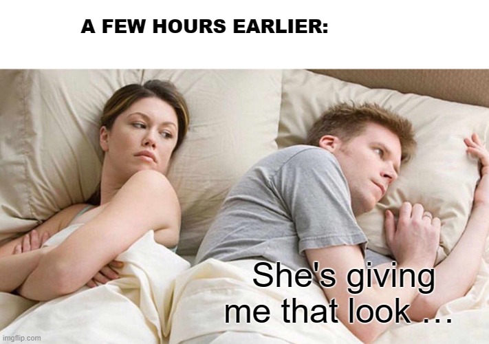 I Bet He's Thinking About Other Women Meme | A FEW HOURS EARLIER: She's giving me that look … | image tagged in memes,i bet he's thinking about other women | made w/ Imgflip meme maker