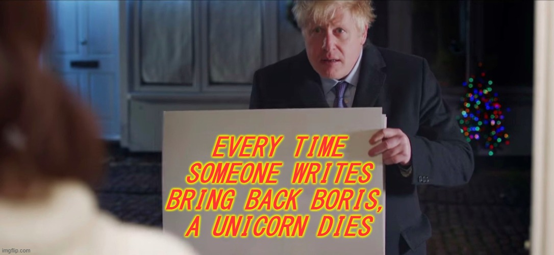 Every time someone writes Bring Back Boris, a unicorn dies. | EVERY TIME
SOMEONE WRITES
BRING BACK BORIS,
A UNICORN DIES | image tagged in boris johnson | made w/ Imgflip meme maker