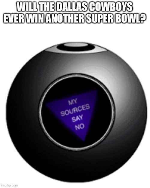 Dallas Cowboys Super Bowl | WILL THE DALLAS COWBOYS EVER WIN ANOTHER SUPER BOWL? | image tagged in magic 8 ball,dallas cowboys,super bowl,my sources say no,nfl memes | made w/ Imgflip meme maker