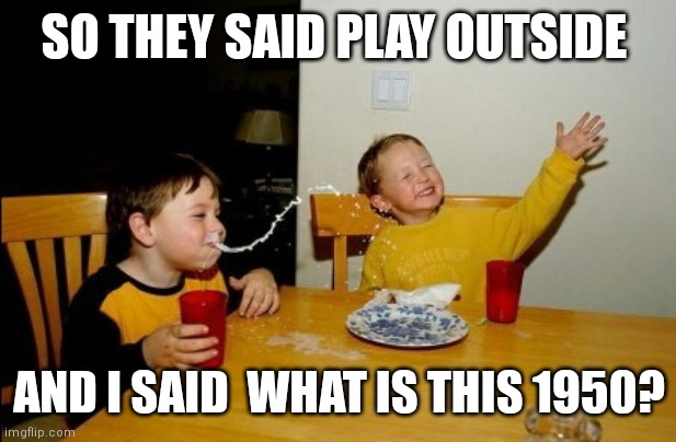 Yo Mamas So Fat Meme | SO THEY SAID PLAY OUTSIDE AND I SAID  WHAT IS THIS 1950? | image tagged in memes,yo mamas so fat | made w/ Imgflip meme maker
