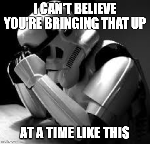 Crying stormtrooper | I CAN'T BELIEVE YOU'RE BRINGING THAT UP AT A TIME LIKE THIS | image tagged in crying stormtrooper | made w/ Imgflip meme maker