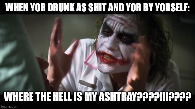 And everybody loses their minds Meme | WHEN YOR DRUNK AS SHIT AND YOR BY YORSELF:; WHERE THE HELL IS MY ASHTRAY????!!!???? | image tagged in memes,and everybody loses their minds | made w/ Imgflip meme maker