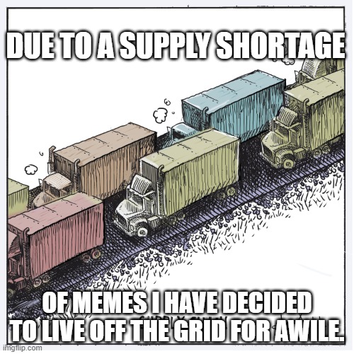 I'm running out of memes to stock the Shelves with. LOL |  DUE TO A SUPPLY SHORTAGE; OF MEMES I HAVE DECIDED TO LIVE OFF THE GRID FOR AWILE. | image tagged in supply chain,memes,shortage | made w/ Imgflip meme maker
