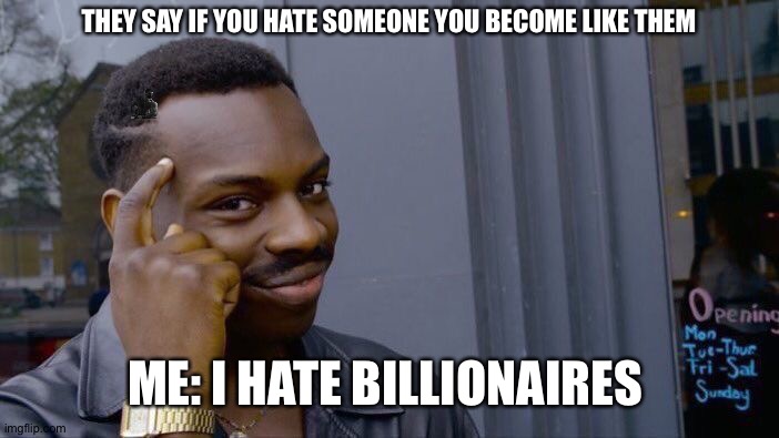 Tricked | THEY SAY IF YOU HATE SOMEONE YOU BECOME LIKE THEM; ME: I HATE BILLIONAIRES | image tagged in theres a hidden image in here find it,if you do,then,you get nothing | made w/ Imgflip meme maker
