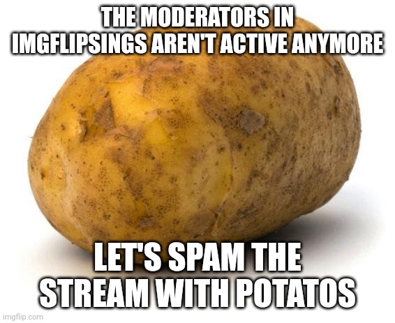Link in comments |  THE MODERATORS IN IMGFLIPSINGS AREN'T ACTIVE ANYMORE; LET'S SPAM THE STREAM WITH POTATOS | image tagged in i am a potato | made w/ Imgflip meme maker