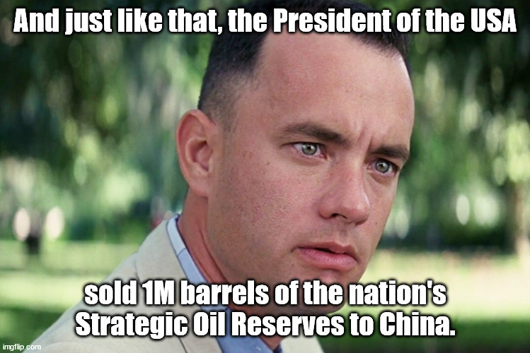 And just like that ... | And just like that, the President of the USA; sold 1M barrels of the nation's Strategic Oil Reserves to China. | image tagged in memes,and just like that | made w/ Imgflip meme maker