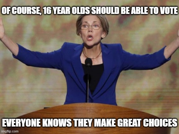Elizabeth Warren | OF COURSE, 16 YEAR OLDS SHOULD BE ABLE TO VOTE; EVERYONE KNOWS THEY MAKE GREAT CHOICES | image tagged in elizabeth warren | made w/ Imgflip meme maker