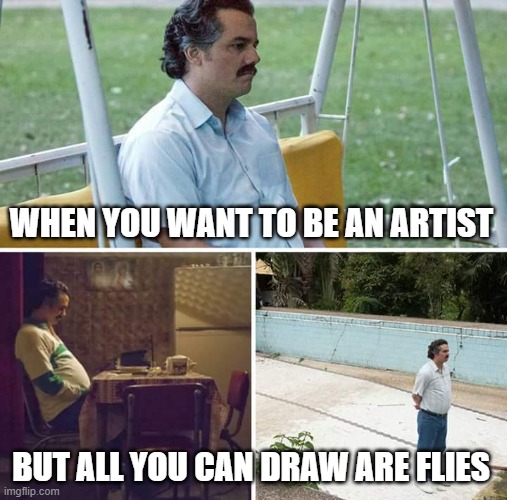 Sad Pablo Escobar Meme | WHEN YOU WANT TO BE AN ARTIST BUT ALL YOU CAN DRAW ARE FLIES | image tagged in memes,sad pablo escobar | made w/ Imgflip meme maker