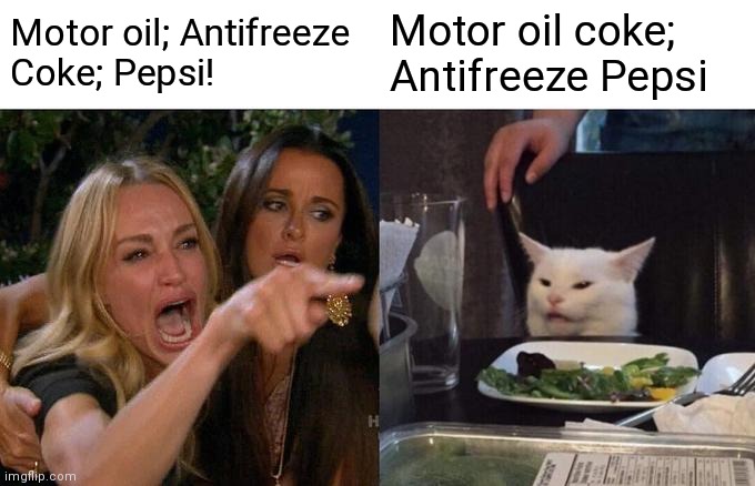 Woman Yelling At Cat Meme | Motor oil; Antifreeze
Coke; Pepsi! Motor oil coke;
Antifreeze Pepsi | image tagged in memes,woman yelling at cat | made w/ Imgflip meme maker