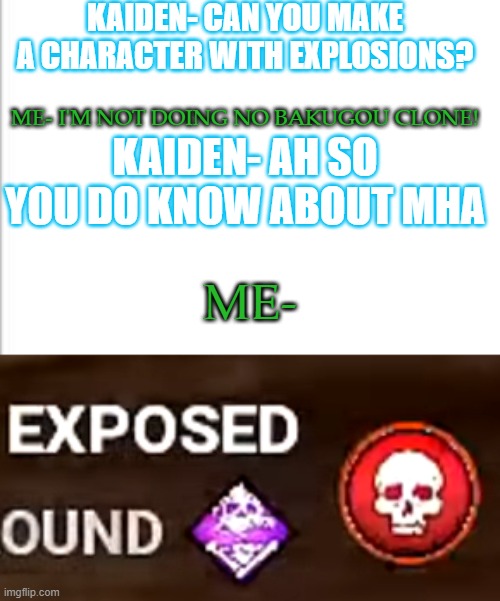 This is true. I do know some Animenese texts. | KAIDEN- CAN YOU MAKE A CHARACTER WITH EXPLOSIONS? ME- I'M NOT DOING NO BAKUGOU CLONE! KAIDEN- AH SO YOU DO KNOW ABOUT MHA; ME- | image tagged in white background,dbd exposed effect,mha,exposed | made w/ Imgflip meme maker