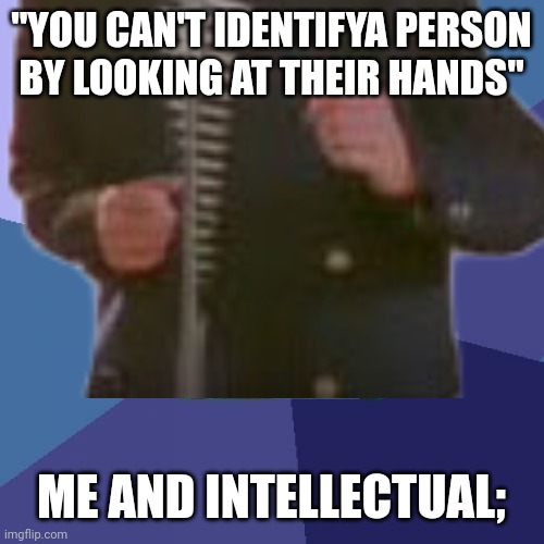 Me an intellectual | "YOU CAN'T IDENTIFYA PERSON BY LOOKING AT THEIR HANDS"; ME AND INTELLECTUAL; | image tagged in rick astley | made w/ Imgflip meme maker