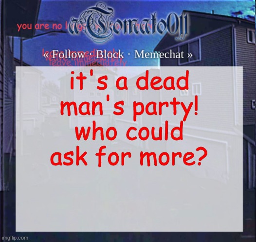 aTomato011 | it's a dead man's party! who could ask for more? | image tagged in atomato011 | made w/ Imgflip meme maker